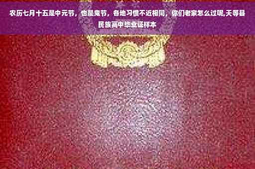 农历七月十五是中元节，也是鬼节，各地习惯不近相同，你们老家怎么过呢,天等县民族高中毕业证样本