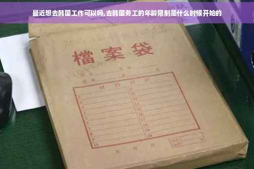 最近想去韩国工作可以吗,去韩国务工的年龄限制是什么时候开始的