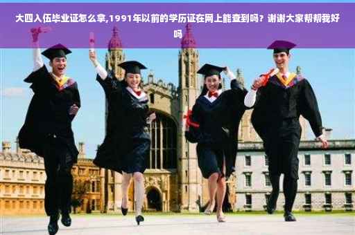 大四入伍毕业证怎么拿,1991年以前的学历证在网上能查到吗？谢谢大家帮帮我好吗