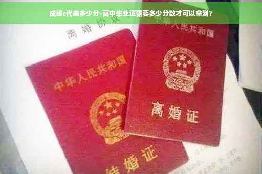 成绩c代表多少分-高中毕业证需要多少分数才可以拿到?
