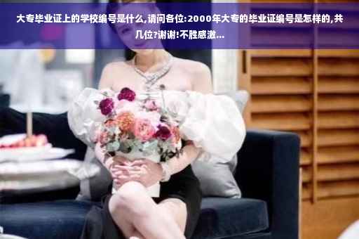 大专毕业证上的学校编号是什么,请问各位:2000年大专的毕业证编号是怎样的,共几位?谢谢!不胜感激...