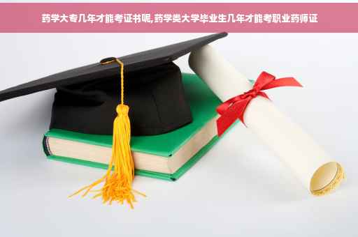 药学大专几年才能考证书呢,药学类大学毕业生几年才能考职业药师证