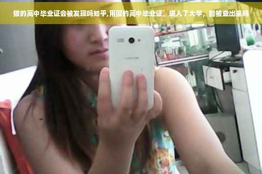 做的高中毕业证会被发现吗知乎,用假的高中毕业证，进入了大学，能被查出来吗