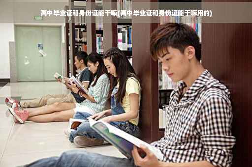 高中毕业证和身份证能干嘛(高中毕业证和身份证能干嘛用的)
