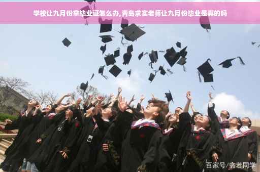 学校让九月份拿毕业证怎么办,青岛求实老师让九月份毕业是真的吗