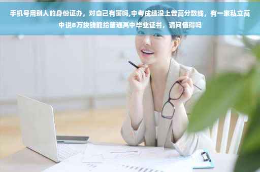 手机号用别人的身份证办，对自己有害吗,中考成绩没上普高分数线，有一家私立高中说8万块钱能给普通高中毕业证书，请问值得吗