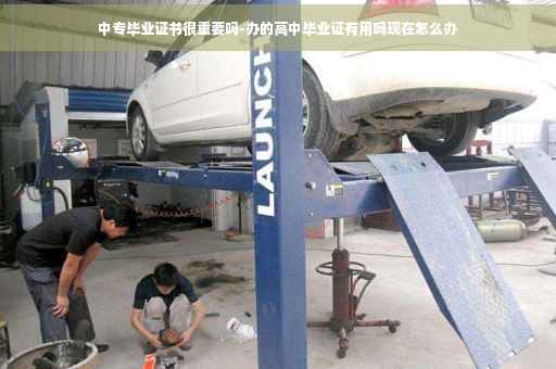 中专毕业证书很重要吗-办的高中毕业证有用吗现在怎么办