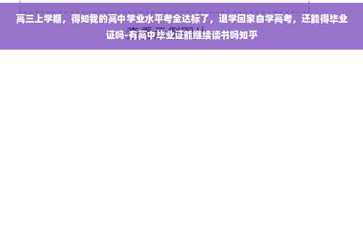 高三上学期，得知我的高中学业水平考全达标了，退学回家自学高考，还能得毕业证吗-有高中毕业证能继续读书吗知乎