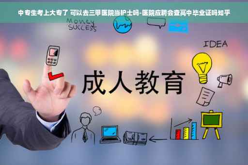中专生考上大专了 可以去三甲医院当护士吗-医院应聘会查高中毕业证吗知乎