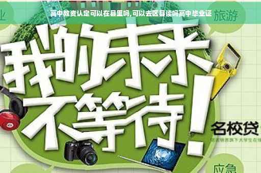 高中教资认定可以在县里吗,可以去区县读吗高中毕业证
