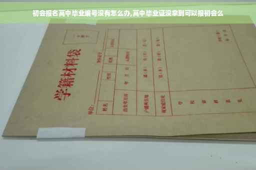 初会报名高中毕业编号没有怎么办,高中毕业证没拿到可以报初会么