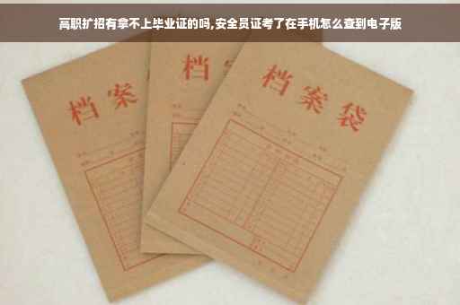 高职扩招有拿不上毕业证的吗,安全员证考了在手机怎么查到电子版