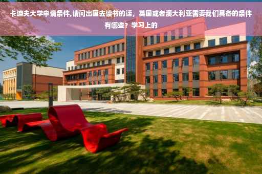 卡迪夫大学申请条件,请问出国去读书的话，英国或者澳大利亚需要我们具备的条件有哪些？学习上的