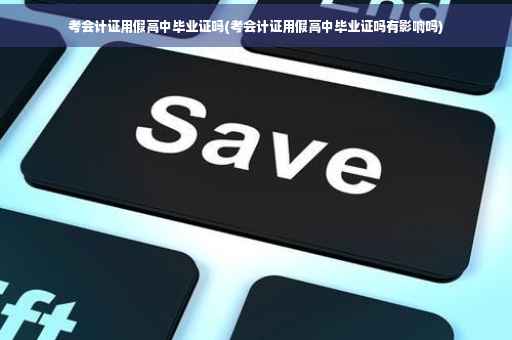考会计证用假高中毕业证吗(考会计证用假高中毕业证吗有影响吗)