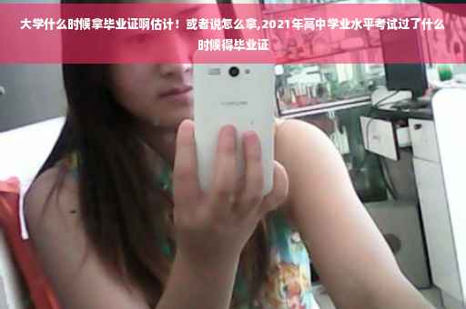 大学什么时候拿毕业证啊估计！或者说怎么拿,2021年高中学业水平考试过了什么时候得毕业证