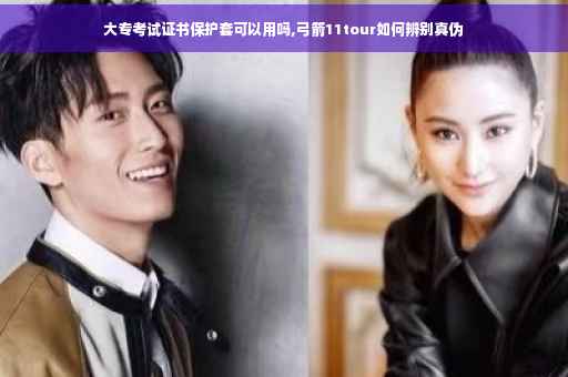 大专考试证书保护套可以用吗,弓箭11tour如何辨别真伪
