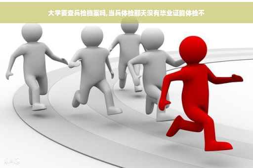 大学要查兵检档案吗,当兵体检那天没有毕业证能体检不