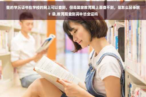 我的学历证书在学校的网上可以查到，但是国家教育局上面查不到，是怎么回事啊？急,教育局查到高中毕业证吗