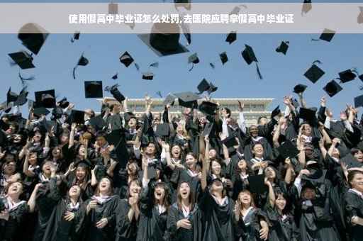 使用假高中毕业证怎么处罚,去医院应聘拿假高中毕业证