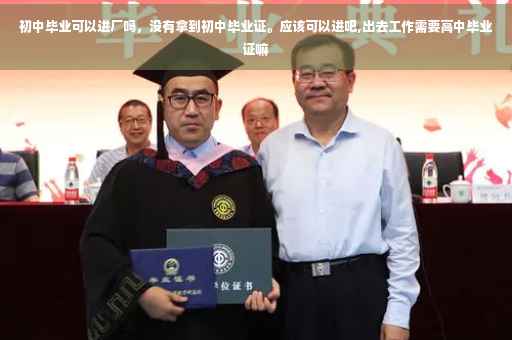 初中毕业可以进厂吗，没有拿到初中毕业证。应该可以进吧,出去工作需要高中毕业证嘛