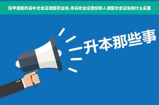 同学用我的高中毕业证造假犯法吗,本科毕业证借给别人造假毕业证会有什么后果