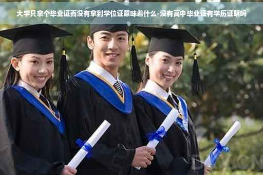 大学只拿个毕业证而没有拿到学位证意味着什么-没有高中毕业证有学历证明吗