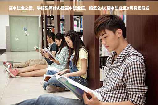 高中毕业之际，学校没有给办理高中毕业证，该怎么办,高中毕业证8月份还没发