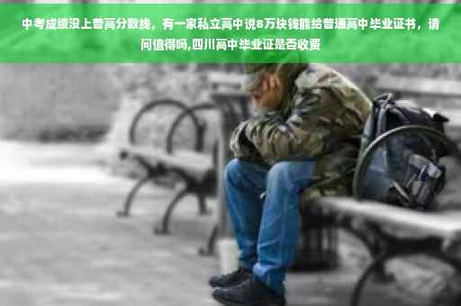 中考成绩没上普高分数线，有一家私立高中说8万块钱能给普通高中毕业证书，请问值得吗,四川高中毕业证是否收费