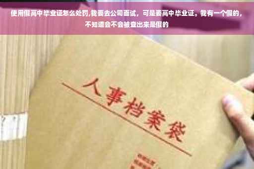使用假高中毕业证怎么处罚,我要去公司面试，可是要高中毕业证。我有一个假的，不知道会不会被查出来是假的