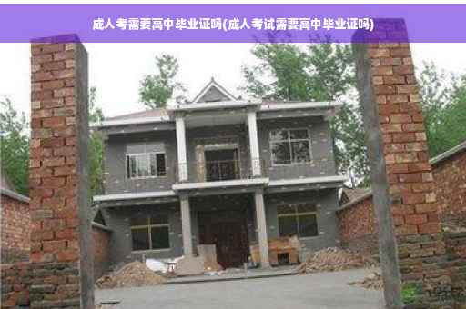 成人考需要高中毕业证吗(成人考试需要高中毕业证吗)