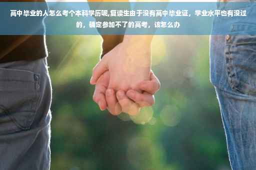 高中毕业的人怎么考个本科学历呢,复读生由于没有高中毕业证,学业水平也有没过的,确定参加不了的高考,该怎么办 高中毕业的人怎么考个本科学历呢,复读生由于没有高中毕业证,学业水平也有没过的,确定参加不了的高考,该怎么办