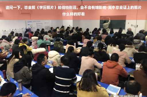 请问一下，毕业照（学历照片）拍得特别丑，会不会有啥影响-高中毕业证上的照片什么样的好看