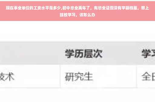 现在事业单位的工资水平是多少,初中毕业两年了，有毕业证但没有学籍档案，想上技校学习，该怎么办