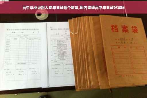 高中毕业证跟大专毕业证哪个难拿,国内普通高中毕业证好拿吗