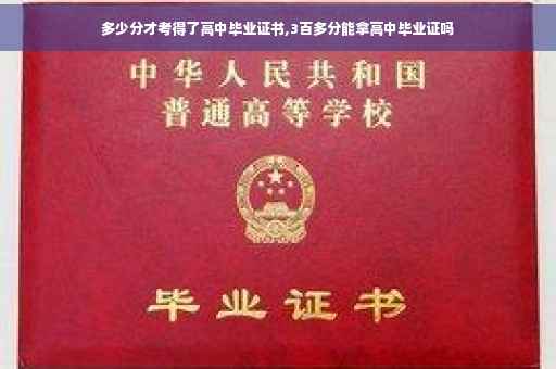 多少分才考得了高中毕业证书,3百多分能拿高中毕业证吗
