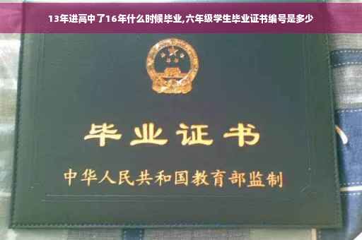 13年进高中了16年什么时候毕业,六年级学生毕业证书编号是多少