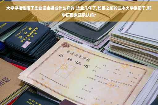 大学学校倒闭了毕业证会换成什么样的,毕业几年了,如果之前的三本大学倒闭了,那学历国家还承认吗?
