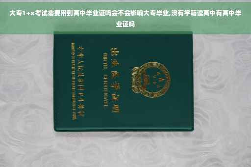 大专1+x考试需要用到高中毕业证吗会不会影响大专毕业,没有学籍读高中有高中毕业证吗