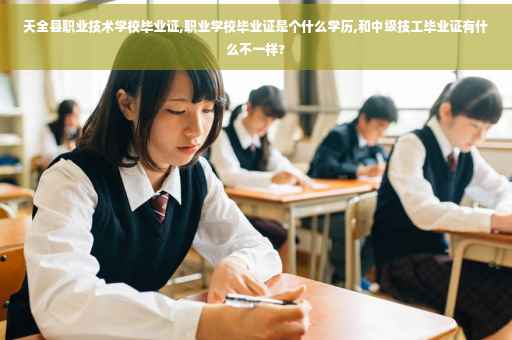 天全县职业技术学校毕业证,职业学校毕业证是个什么学历,和中级技工毕业证有什么不一样?