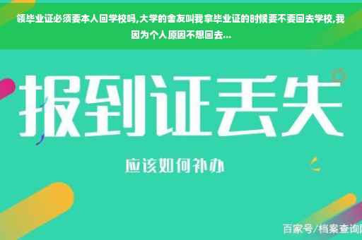 领毕业证必须要本人回学校吗,大学的舍友叫我拿毕业证的时候要不要回去学校,我因为个人原因不想回去...