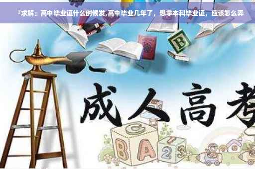 『求解』高中毕业证什么时候发,高中毕业几年了，想拿本科毕业证，应该怎么弄
