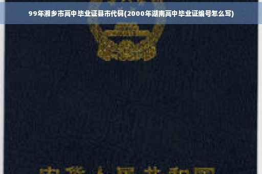 99年湘乡市高中毕业证县市代码(2000年湖南高中毕业证编号怎么写)