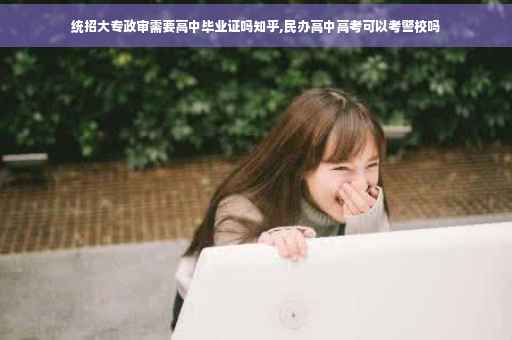 统招大专政审需要高中毕业证吗知乎,民办高中高考可以考警校吗