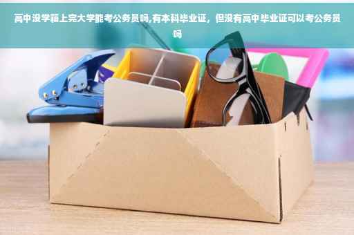 高中没学籍上完大学能考公务员吗,有本科毕业证,但没有高中毕业证可以考公务员吗 高中没学籍上完大学能考公务员吗,有本科毕业证,但没有高中毕业证可以考公务员吗