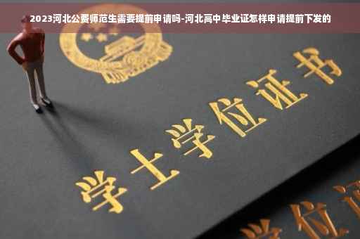 2023河北公费师范生需要提前申请吗-河北高中毕业证怎样申请提前下发的