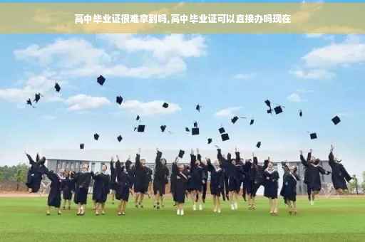 高中毕业证很难拿到吗,高中毕业证可以直接办吗现在