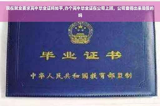 现在就业要求高中毕业证吗知乎,办个高中毕业证在公司上班，公司查得出来是假的吗