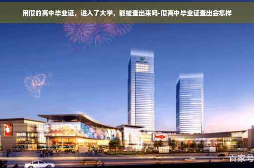 用假的高中毕业证，进入了大学，能被查出来吗-假高中毕业证查出会怎样