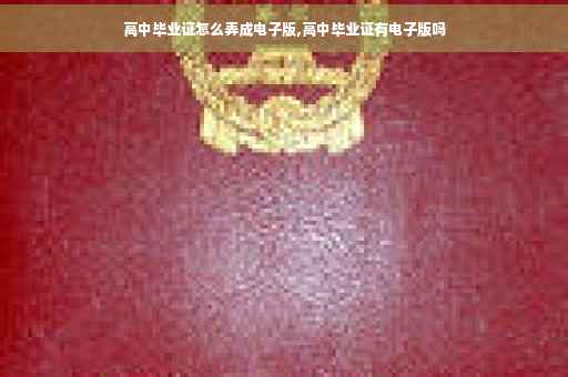 高中毕业证怎么弄成电子版,高中毕业证有电子版吗