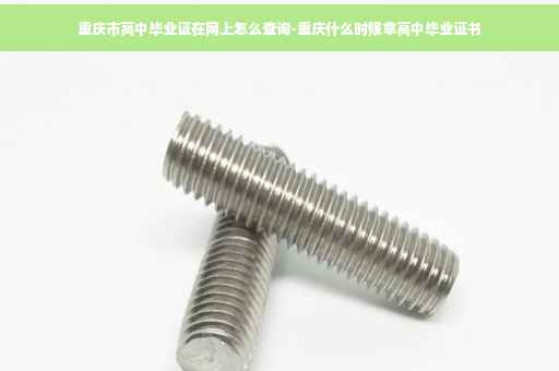 重庆市高中毕业证在网上怎么查询-重庆什么时候拿高中毕业证书